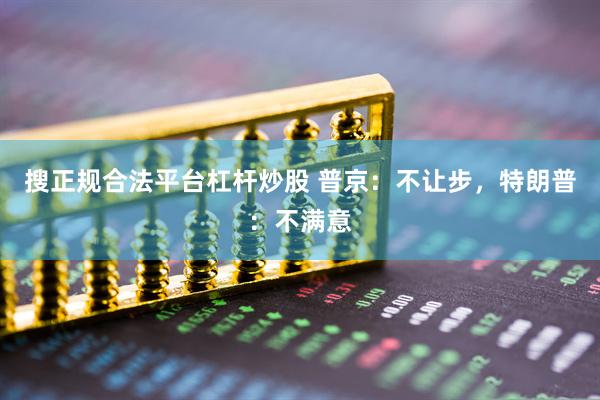 搜正规合法平台杠杆炒股 普京：不让步，特朗普：不满意