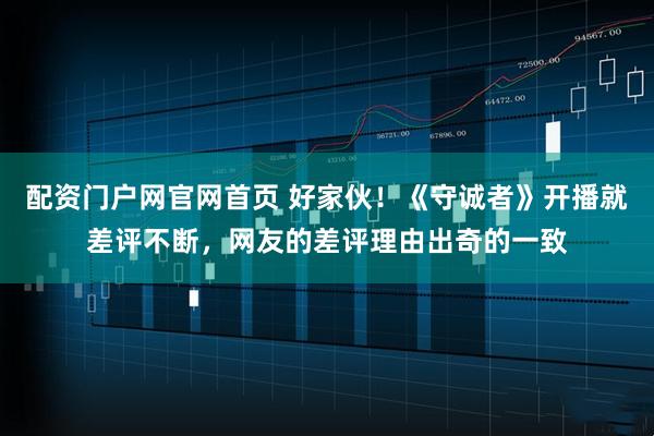 配资门户网官网首页 好家伙！《守诚者》开播就差评不断，网友的差评理由出奇的一致