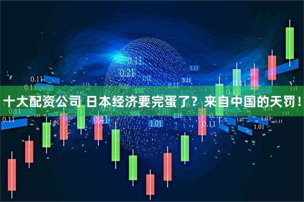 十大配资公司 日本经济要完蛋了？来自中国的天罚！
