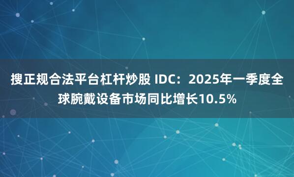 搜正规合法平台杠杆炒股 IDC：2025年一季度全球腕戴设备市场同比增长10.5%