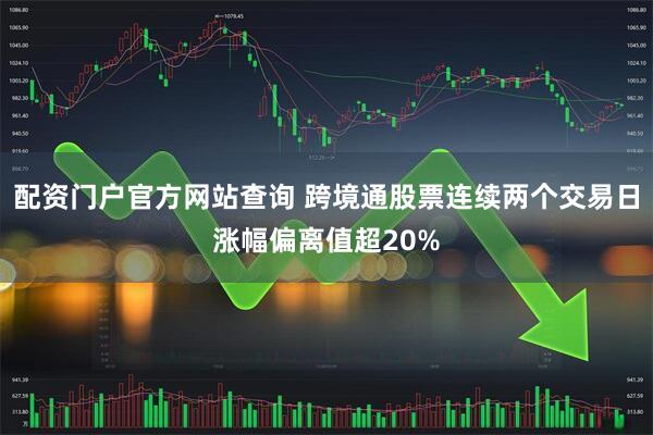 配资门户官方网站查询 跨境通股票连续两个交易日涨幅偏离值超20%