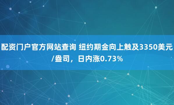 配资门户官方网站查询 纽约期金向上触及3350美元/盎司，日内涨0.73%