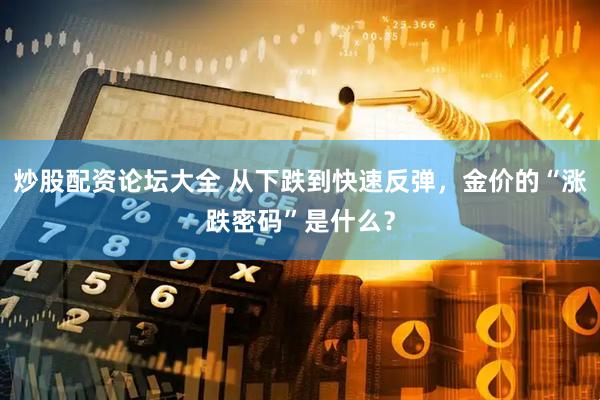 炒股配资论坛大全 从下跌到快速反弹，金价的“涨跌密码”是什么？