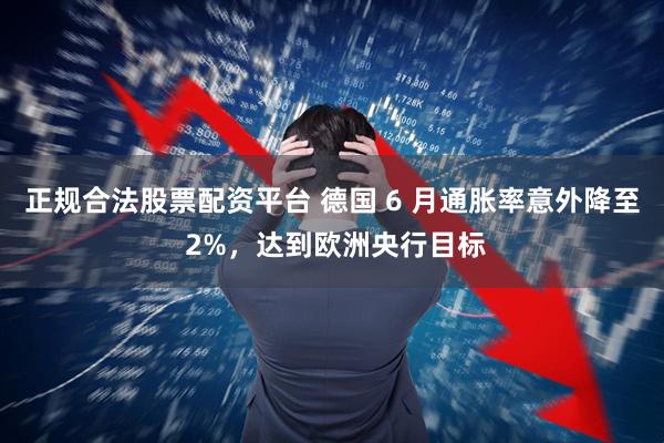 正规合法股票配资平台 德国 6 月通胀率意外降至 2%，达到欧洲央行目标