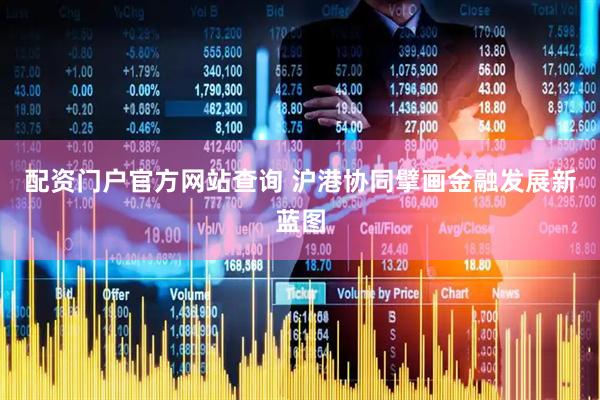 配资门户官方网站查询 沪港协同擘画金融发展新蓝图