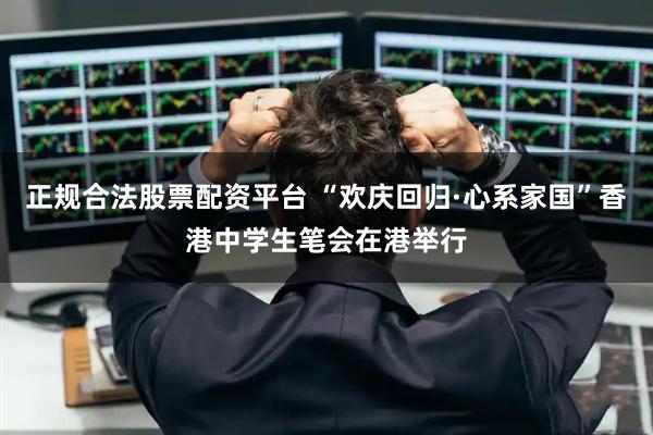 正规合法股票配资平台 “欢庆回归·心系家国”香港中学生笔会在港举行