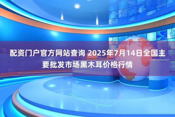 配资门户官方网站查询 2025年7月14日全国主要批发市场黑木耳价格行情