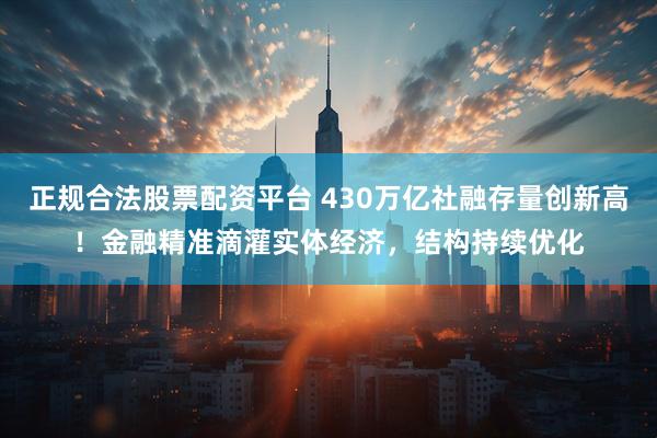 正规合法股票配资平台 430万亿社融存量创新高！金融精准滴灌实体经济，结构持续优化