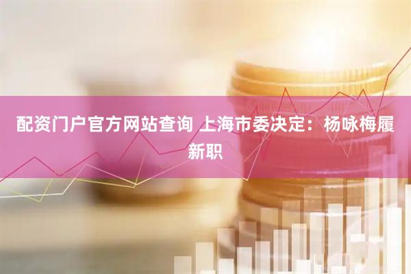 配资门户官方网站查询 上海市委决定：杨咏梅履新职