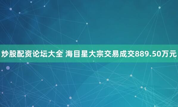炒股配资论坛大全 海目星大宗交易成交889.50万元
