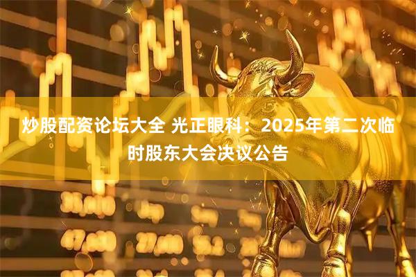 炒股配资论坛大全 光正眼科：2025年第二次临时股东大会决议公告