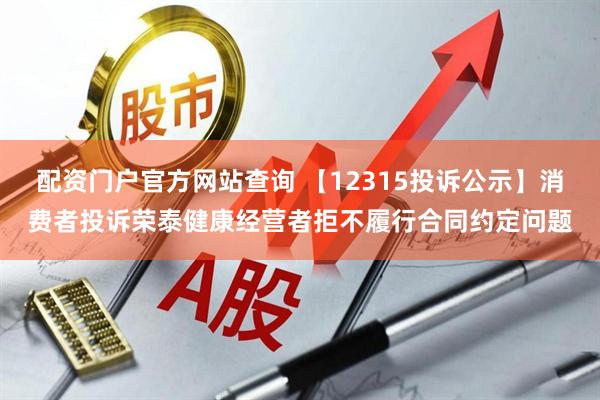 配资门户官方网站查询 【12315投诉公示】消费者投诉荣泰健康经营者拒不履行合同约定问题