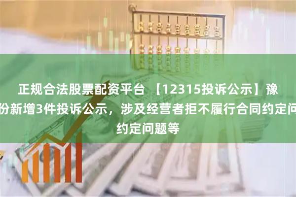 正规合法股票配资平台 【12315投诉公示】豫园股份新增3件投诉公示，涉及经营者拒不履行合同约定问题等