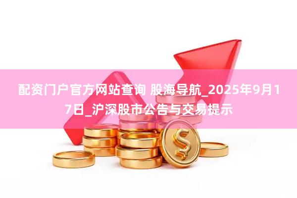 配资门户官方网站查询 股海导航_2025年9月17日_沪深股市公告与交易提示