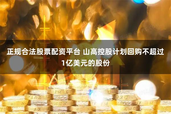 正规合法股票配资平台 山高控股计划回购不超过1亿美元的股份