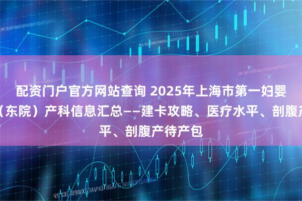 配资门户官方网站查询 2025年上海市第一妇婴保健院（东院）产科信息汇总——建卡攻略、医疗水平、剖腹产待产包