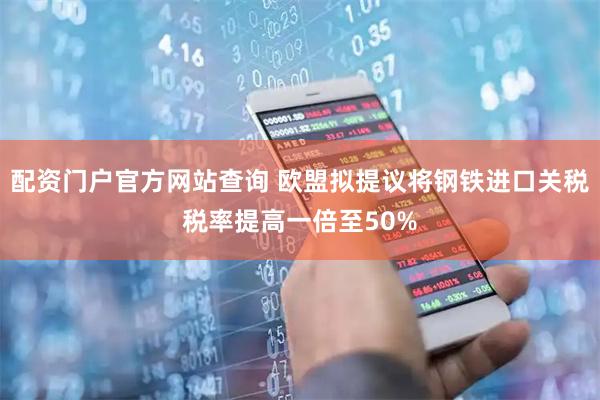 配资门户官方网站查询 欧盟拟提议将钢铁进口关税税率提高一倍至50%