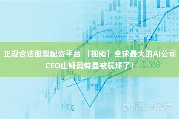 正规合法股票配资平台 【视频】全球最大的AI公司CEO山姆奥特曼被玩坏了！