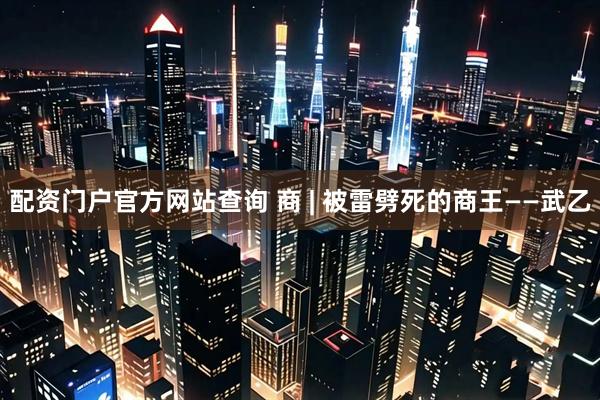 配资门户官方网站查询 商 | 被雷劈死的商王——武乙