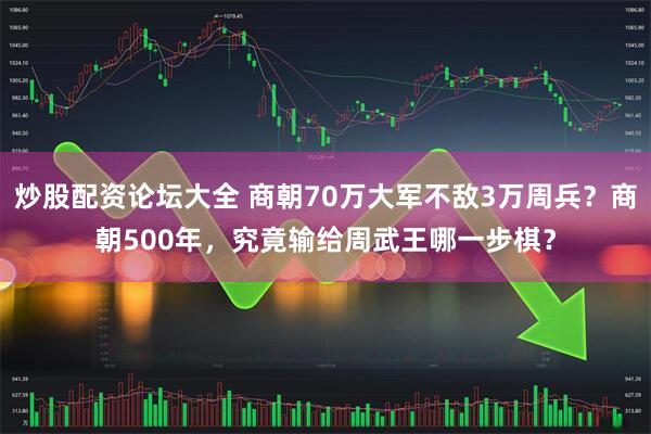 炒股配资论坛大全 商朝70万大军不敌3万周兵？商朝500年，究竟输给周武王哪一步棋？