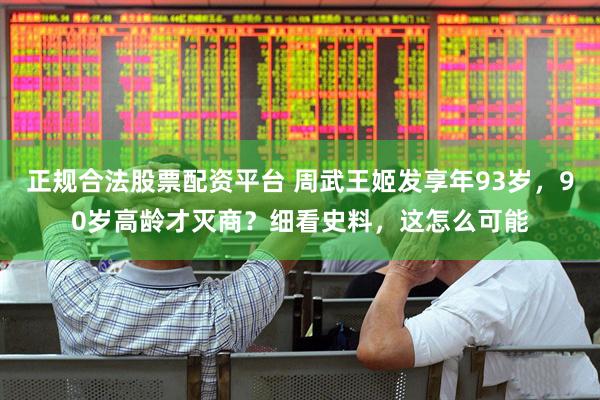 正规合法股票配资平台 周武王姬发享年93岁，90岁高龄才灭商？细看史料，这怎么可能