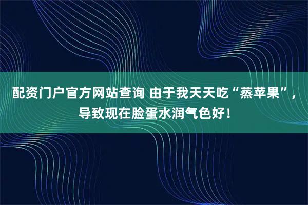 配资门户官方网站查询 由于我天天吃“蒸苹果”，导致现在脸蛋水润气色好！