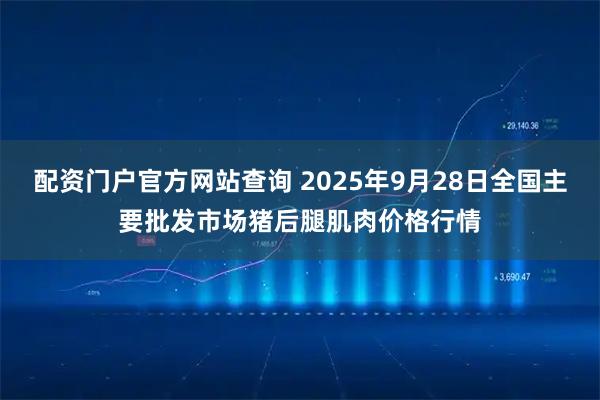 配资门户官方网站查询 2025年9月28日全国主要批发市场猪后腿肌肉价格行情