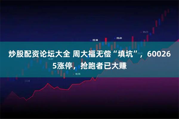 炒股配资论坛大全 周大福无偿“填坑”，600265涨停，抢跑者已大赚