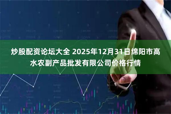 炒股配资论坛大全 2025年12月31日绵阳市高水农副产品批发有限公司价格行情