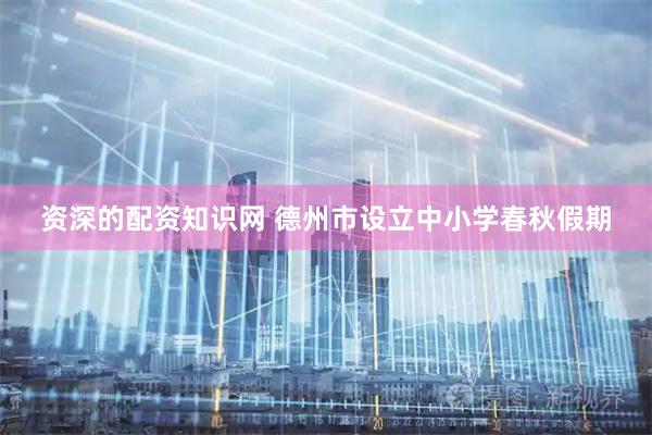 资深的配资知识网 德州市设立中小学春秋假期