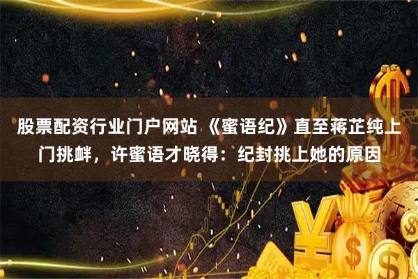 股票配资行业门户网站 《蜜语纪》直至蒋芷纯上门挑衅，许蜜语才晓得：纪封挑上她的原因