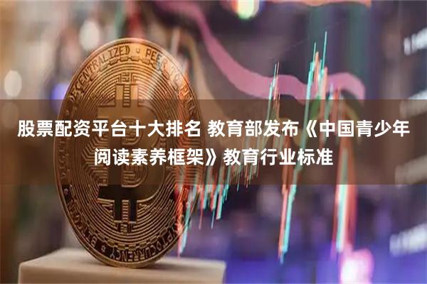 股票配资平台十大排名 教育部发布《中国青少年阅读素养框架》教育行业标准