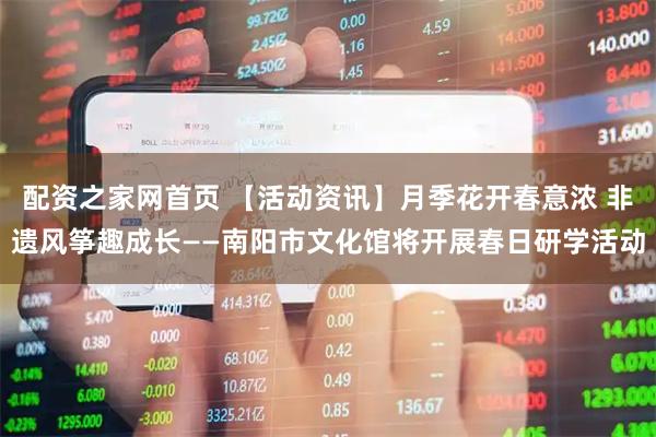 配资之家网首页 【活动资讯】月季花开春意浓 非遗风筝趣成长——南阳市文化馆将开展春日研学活动
