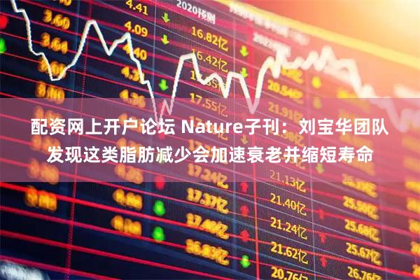 配资网上开户论坛 Nature子刊：刘宝华团队发现这类脂肪减少会加速衰老并缩短寿命