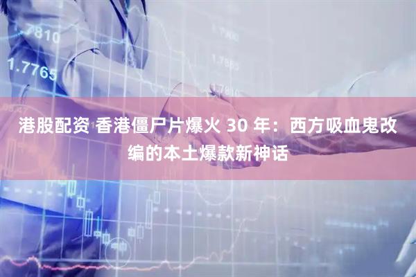 港股配资 香港僵尸片爆火 30 年：西方吸血鬼改编的本土爆款新神话