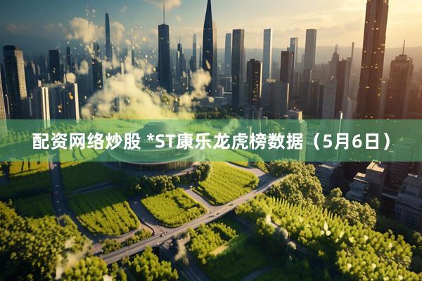 配资网络炒股 *ST康乐龙虎榜数据（5月6日）